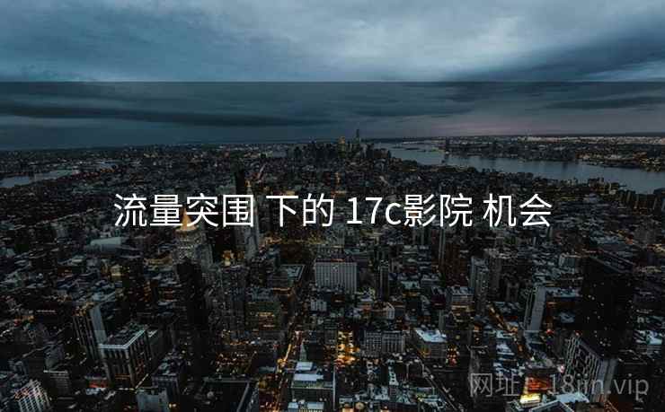 流量突围 下的 17c影院 机会 流量突围 下的 17c影院 机会