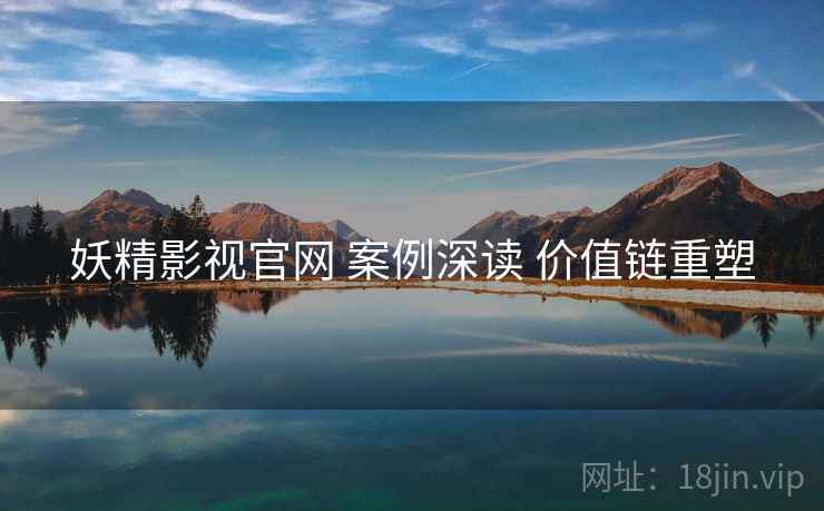 妖精影视官网 案例深读 价值链重塑