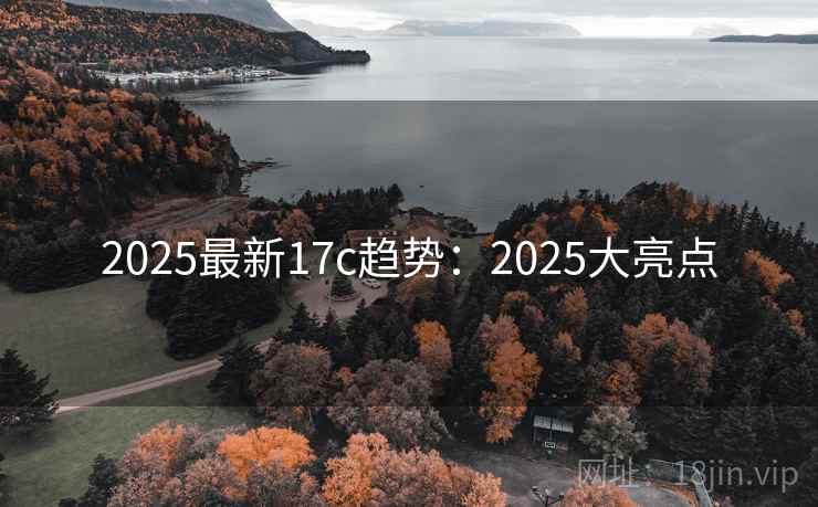 2025最新17c趋势：2025大亮点