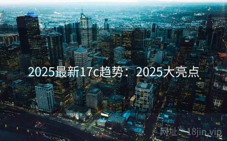 2025最新17c趋势：2025大亮点
