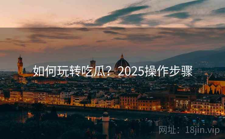 如何玩转吃瓜?2025操作步骤 如何玩转吃瓜?2025操作步骤