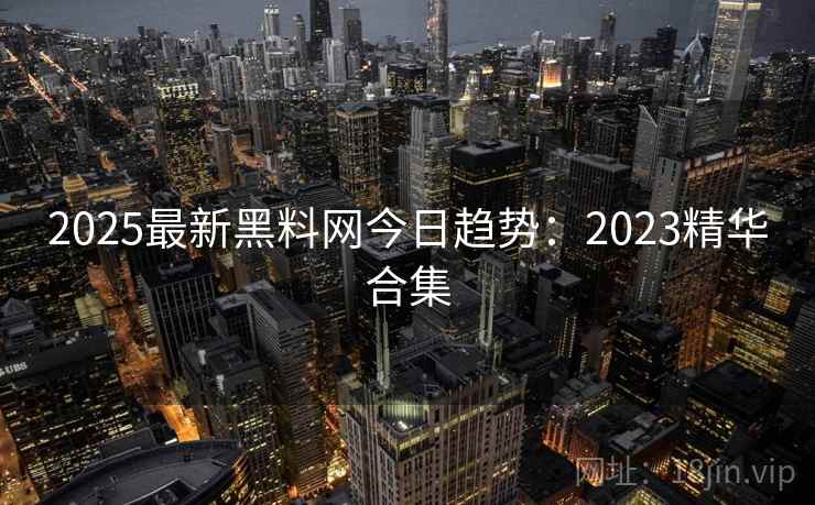 2025最新黑料网今日趋势：2023精华合集