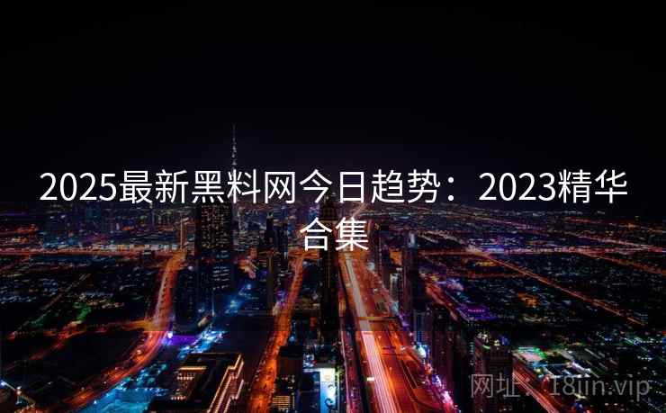 2025最新黑料网今日趋势:2023精华合集 2025最新黑料网今日趋势:2023精华合集