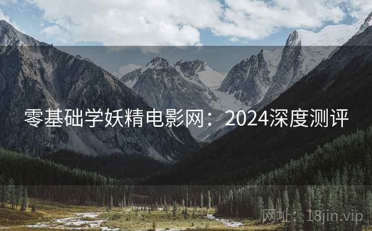 零基础学妖精电影网:2024深度测评 零基础学妖精电影网:2024深度测评