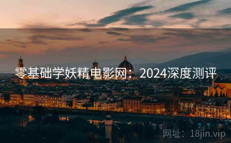 零基础学妖精电影网:2024深度测评 零基础学妖精电影网:2024深度测评