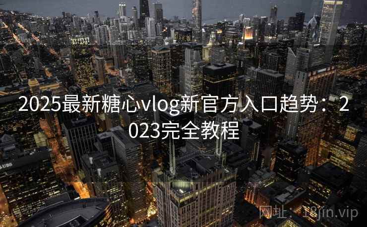 2025最新糖心vlog新官方入口趋势：2023完全教程