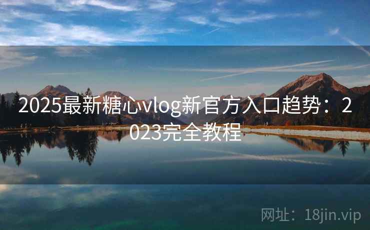 2025最新糖心vlog新官方入口趋势：2023完全教程