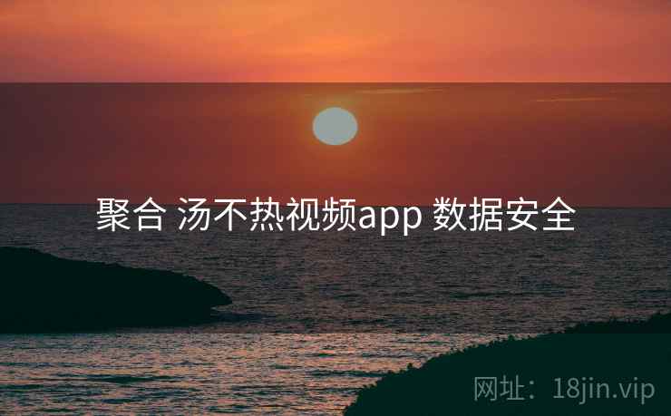 聚合 汤不热视频app 数据安全 聚合 汤不热视频app 数据安全