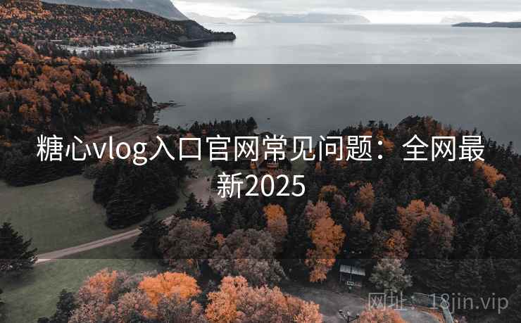 糖心vlog入口官网常见问题：全网最新2025