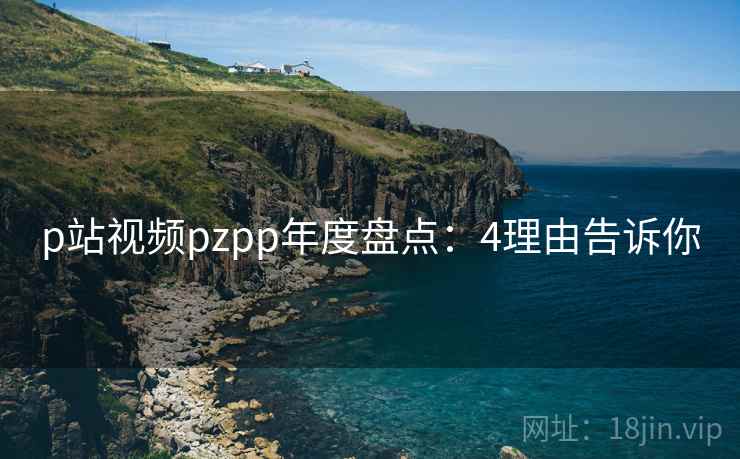 p站视频pzpp年度盘点:4理由告诉你 p站视频pzpp年度盘点:4理由告诉你