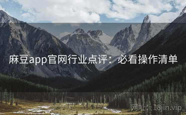 麻豆app官网行业点评：必看操作清单
