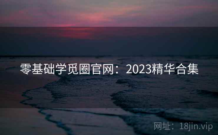 零基础学觅圈官网：2023精华合集