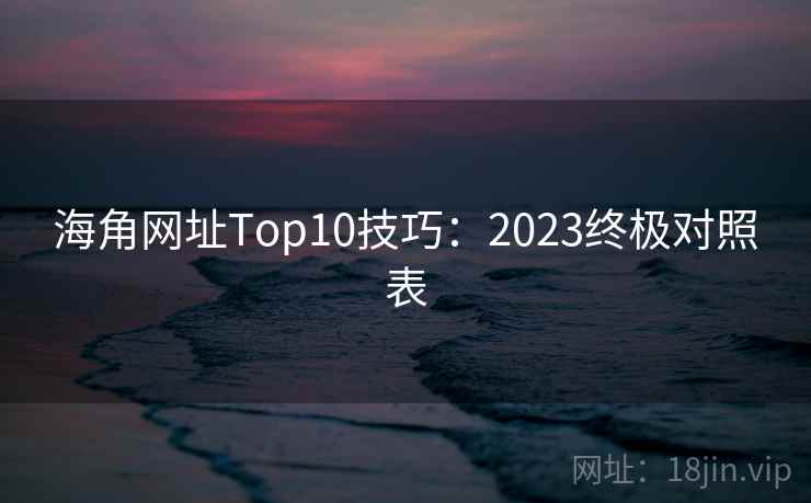 海角网址Top10技巧：2023终极对照表