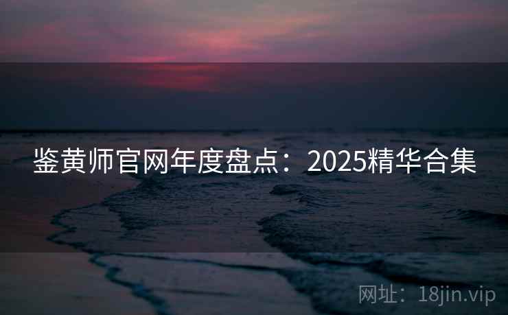 鉴黄师官网年度盘点：2025精华合集