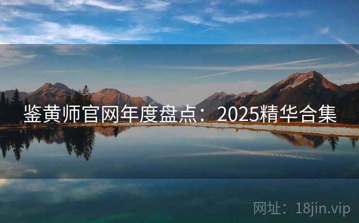 鉴黄师官网年度盘点:2025精华合集 鉴黄师官网年度盘点:2025精华合集
