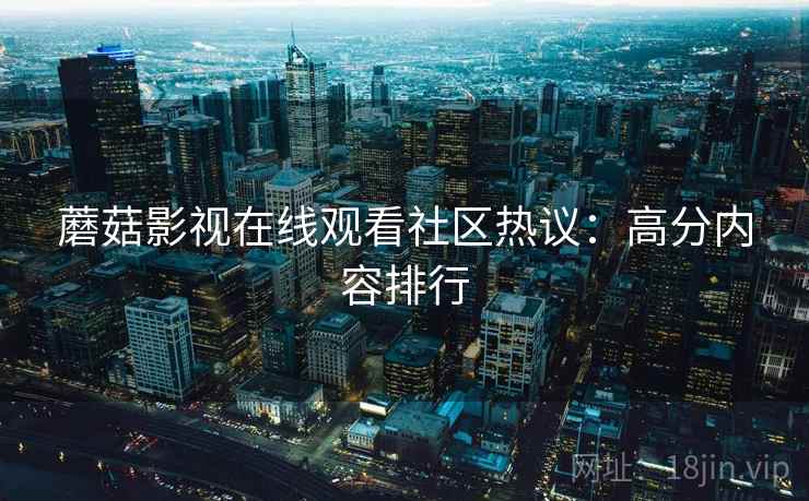 蘑菇影视在线观看社区热议:高分内容排行 蘑菇影视在线观看社区热议:高分内容排行