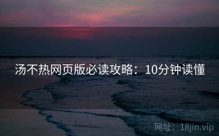 汤不热网页版必读攻略：10分钟读懂