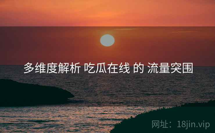 多维度解析 吃瓜在线 的 流量突围