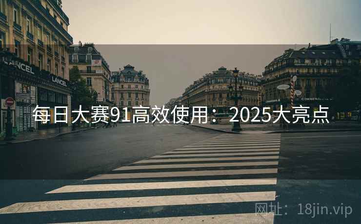 每日大赛91高效使用：2025大亮点