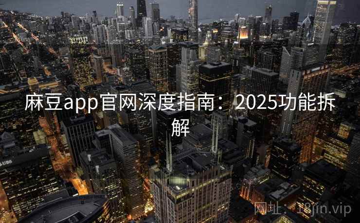 麻豆app官网深度指南：2025功能拆解