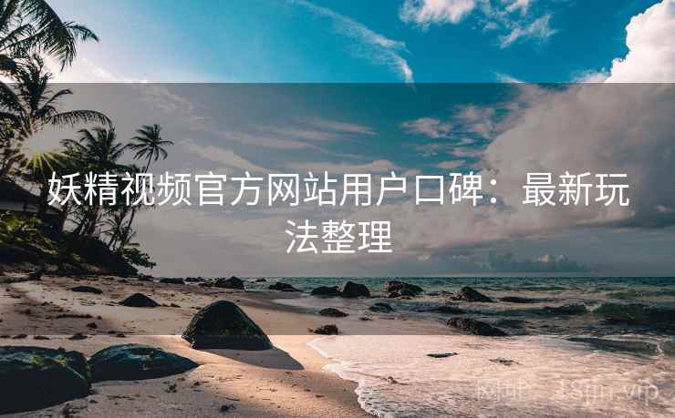 妖精视频官方网站用户口碑:最新玩法整理 妖精视频官方网站用户口碑:最新玩法整理