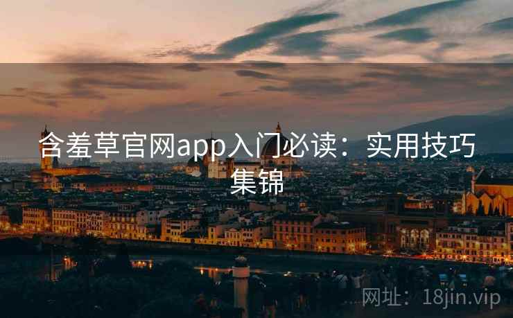 含羞草官网app入门必读:实用技巧集锦 含羞草官网app入门必读:实用技巧集锦