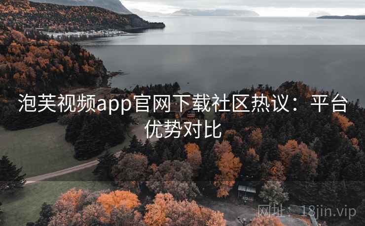 泡芙视频app官网下载社区热议:平台优势对比 泡芙视频app官网下载社区热议:平台优势对比