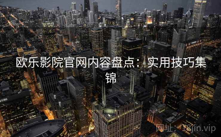 欧乐影院官网内容盘点：实用技巧集锦