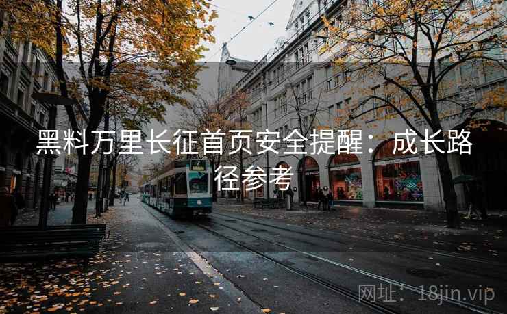 黑料万里长征首页安全提醒：成长路径参考