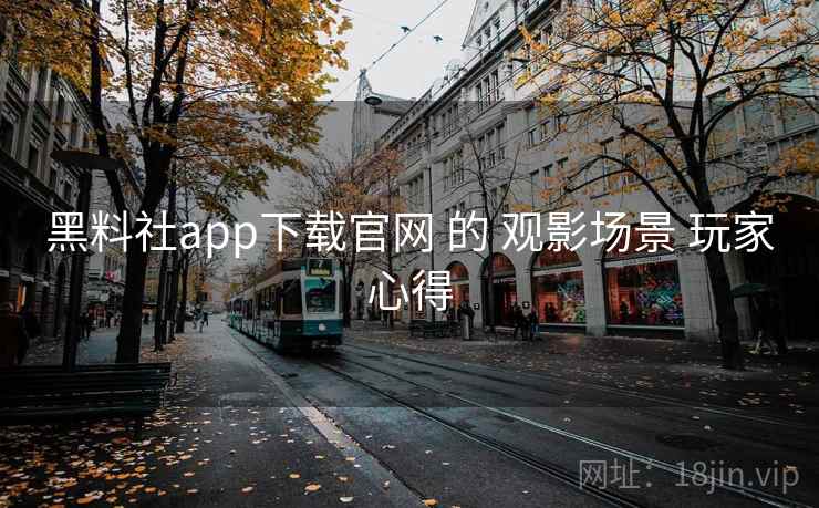 黑料社app下载官网 的 观影场景 玩家心得 黑料社app下载官网 的 观影场景 玩家心得
