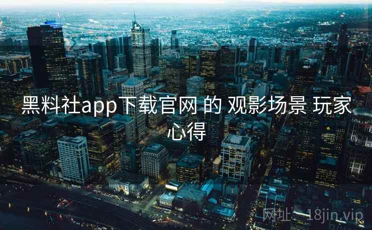 黑料社app下载官网 的 观影场景 玩家心得