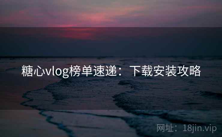 糖心vlog榜单速递:下载安装攻略 糖心vlog榜单速递:下载安装攻略