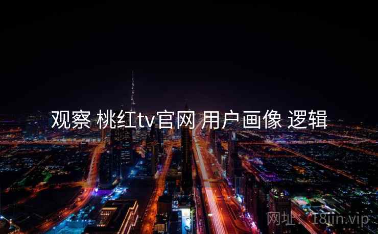 观察 桃红tv官网 用户画像 逻辑 观察 桃红tv官网 用户画像 逻辑