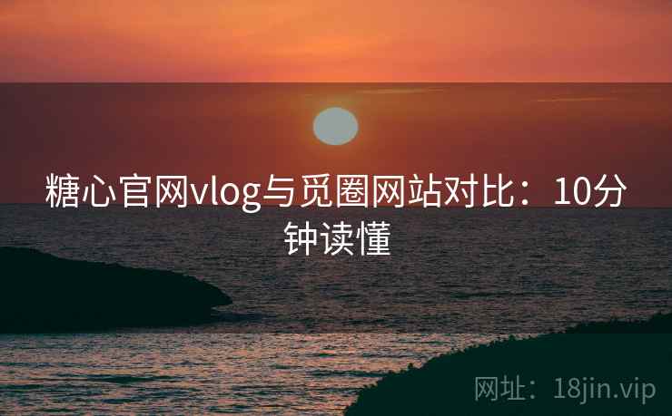 糖心官网vlog与觅圈网站对比：10分钟读懂