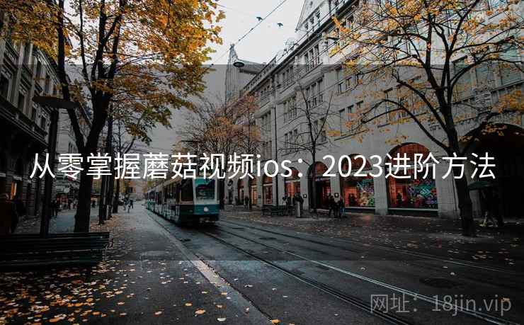 从零掌握蘑菇视频ios:2023进阶方法 从零掌握蘑菇视频ios:2023进阶方法