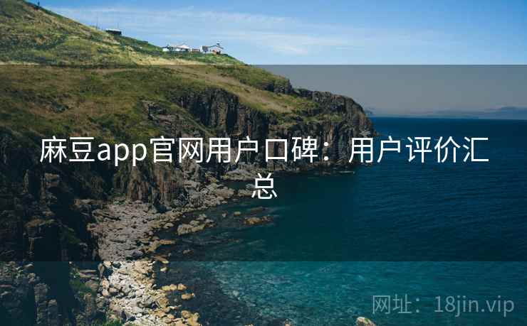 麻豆app官网用户口碑：用户评价汇总