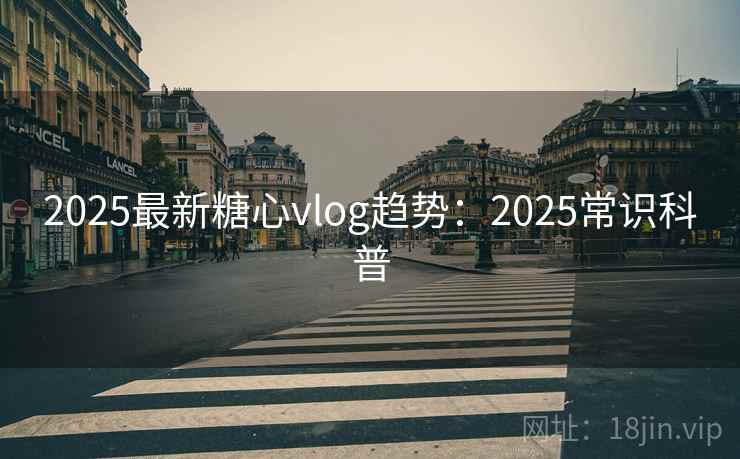 2025最新糖心vlog趋势：2025常识科普