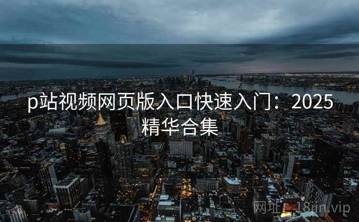 p站视频网页版入口快速入门：2025精华合集
