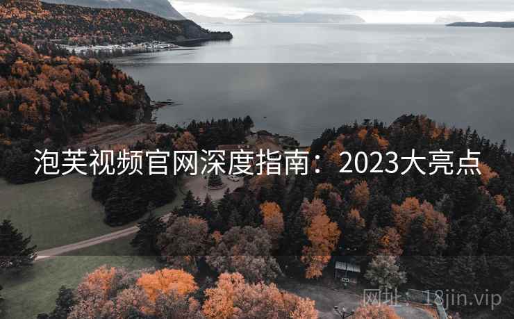 泡芙视频官网深度指南:2023大亮点 泡芙视频官网深度指南:2023大亮点