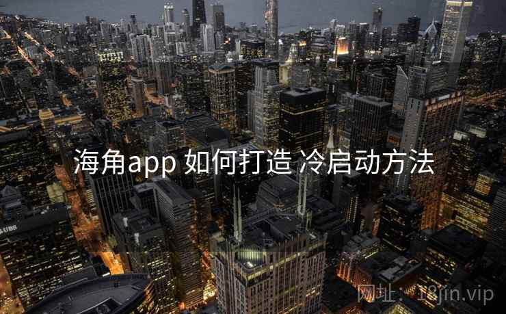 海角app 如何打造 冷启动方法