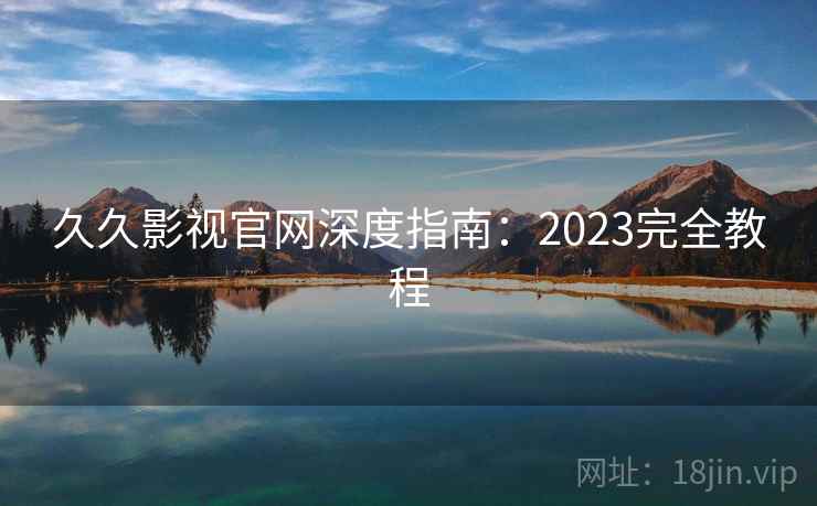 久久影视官网深度指南：2023完全教程