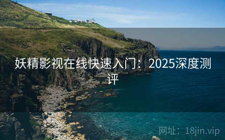 妖精影视在线快速入门：2025深度测评
