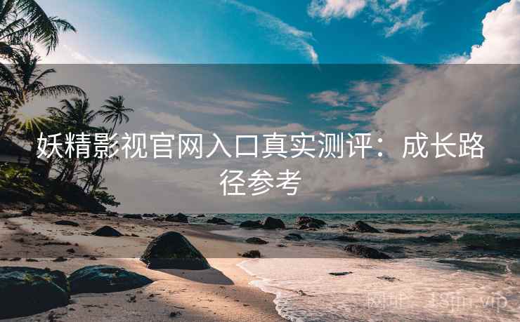 妖精影视官网入口真实测评：成长路径参考