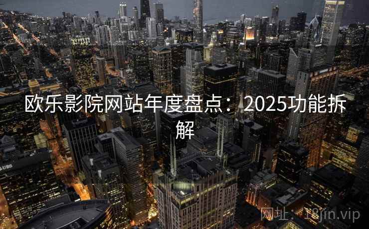 欧乐影院网站年度盘点：2025功能拆解