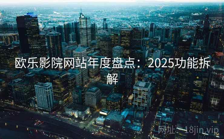 欧乐影院网站年度盘点:2025功能拆解 欧乐影院网站年度盘点:2025功能拆解
