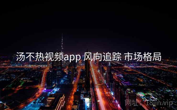 汤不热视频app 风向追踪 市场格局