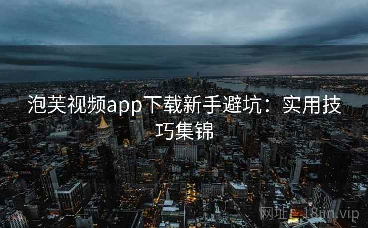 泡芙视频app下载新手避坑：实用技巧集锦