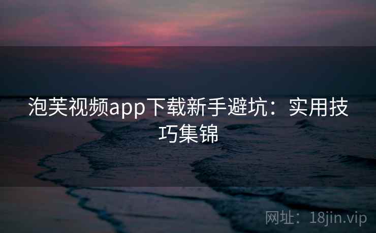 泡芙视频app下载新手避坑：实用技巧集锦
