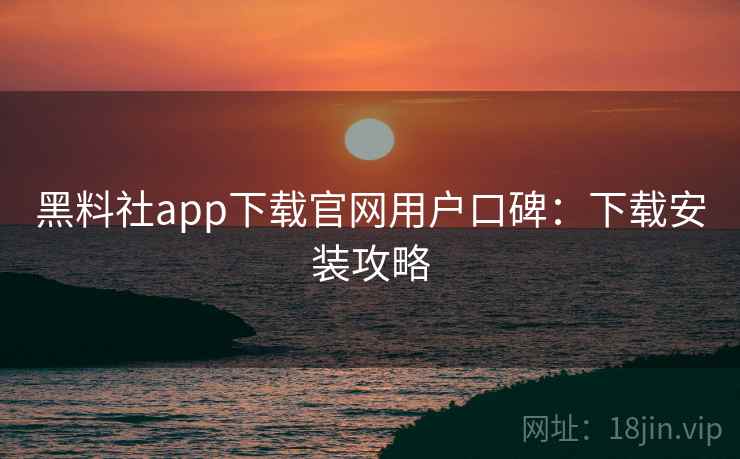 黑料社app下载官网用户口碑：下载安装攻略