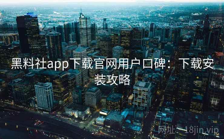 黑料社app下载官网用户口碑:下载安装攻略 黑料社app下载官网用户口碑:下载安装攻略